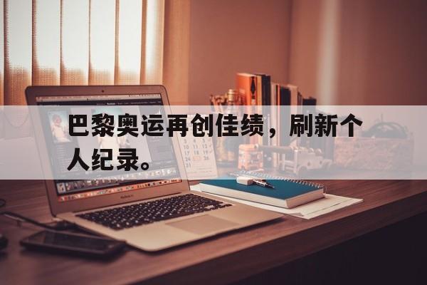 半岛体育官方网站-巴黎奥运再创佳绩，刷新个人纪录。