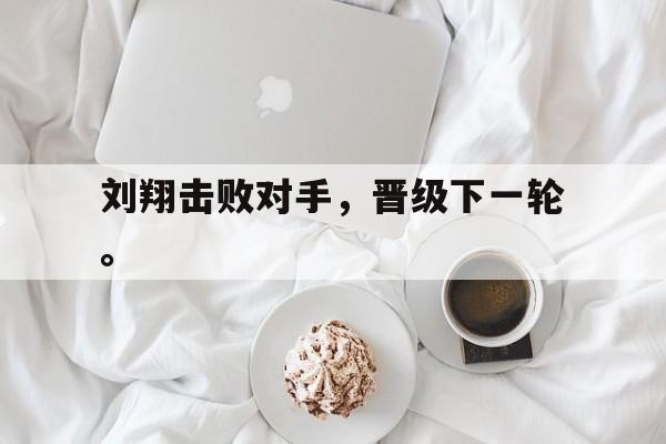 半岛体育APP-刘翔击败对手，晋级下一轮。