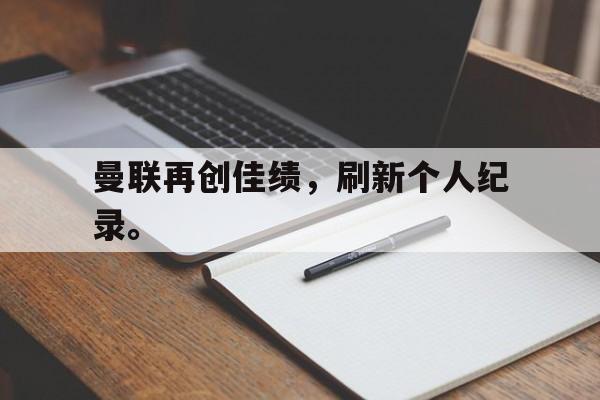 半岛体育官方网站-曼联再创佳绩，刷新个人纪录。