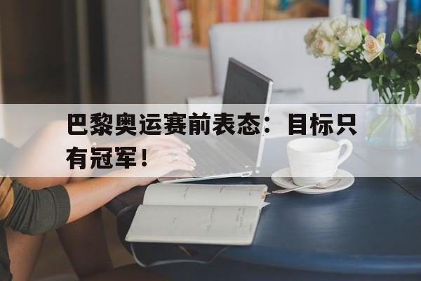 半岛体育官网-巴黎奥运赛前表态：目标只有冠军！