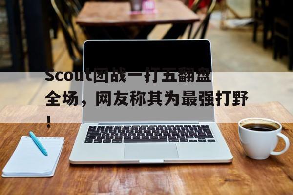 半岛体育-Scout团战一打五翻盘全场，网友称其为最强打野！