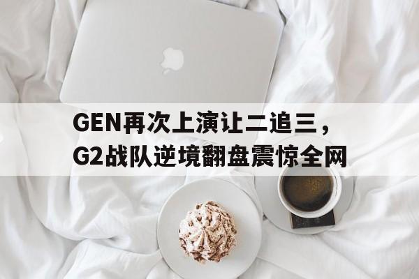 半岛体育-GEN再次上演让二追三，G2战队逆境翻盘震惊全网