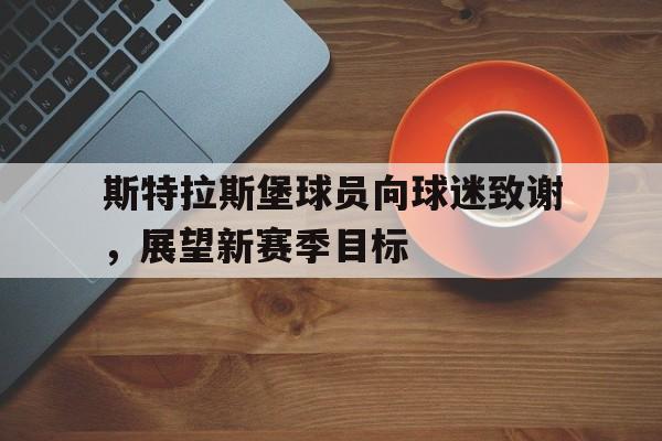 半岛体育官网-斯特拉斯堡球员向球迷致谢，展望新赛季目标