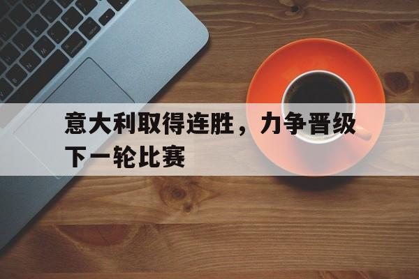 半岛体育APP-意大利取得连胜，力争晋级下一轮比赛