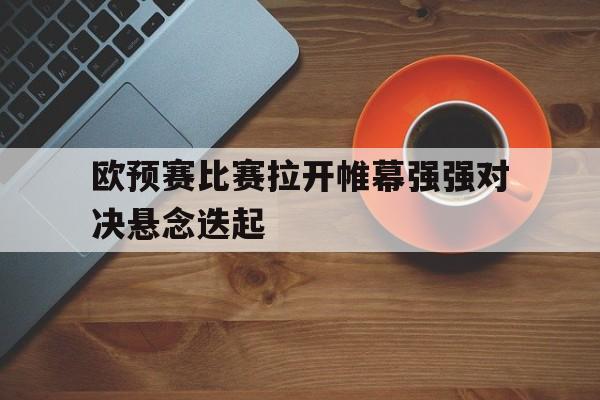 半岛体育官网-欧预赛比赛拉开帷幕强强对决悬念迭起