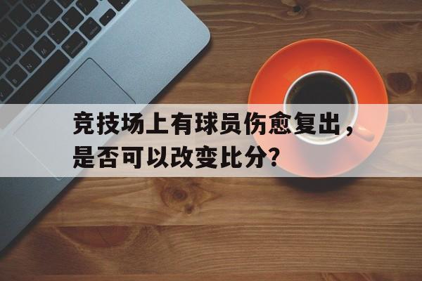 半岛体育-竞技场上有球员伤愈复出，是否可以改变比分？